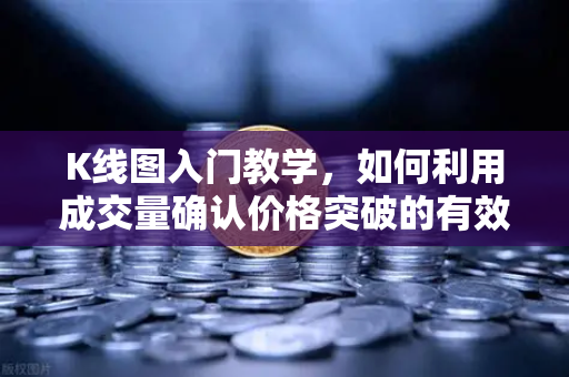 K线图入门教学，如何利用成交量确认价格突破的有效性？手把手教你读懂市场信号