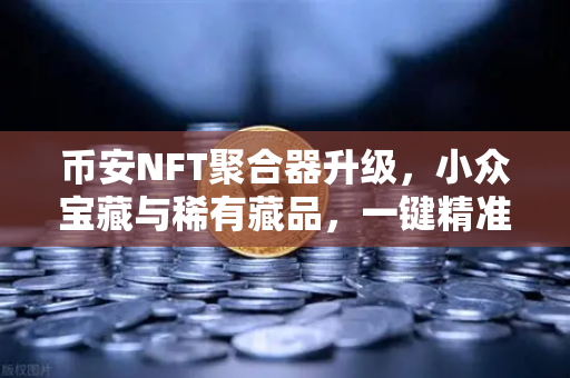 币安NFT聚合器升级，小众宝藏与稀有藏品，一键精准捕获