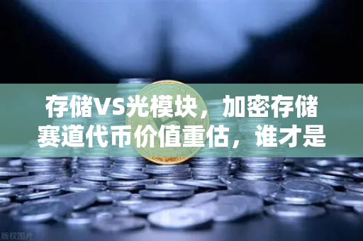 存储VS光模块，加密存储赛道代币价值重估，谁才是未来的数字黄金？
