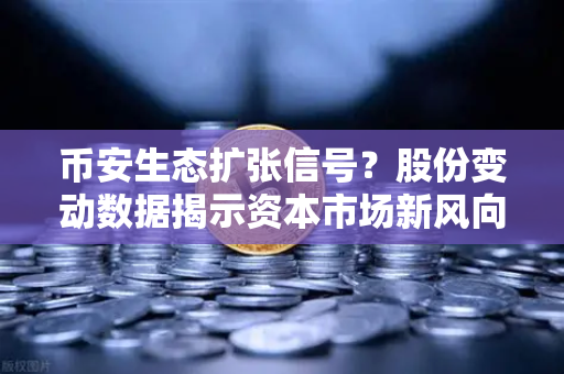 币安生态扩张信号？股份变动数据揭示资本市场新风向