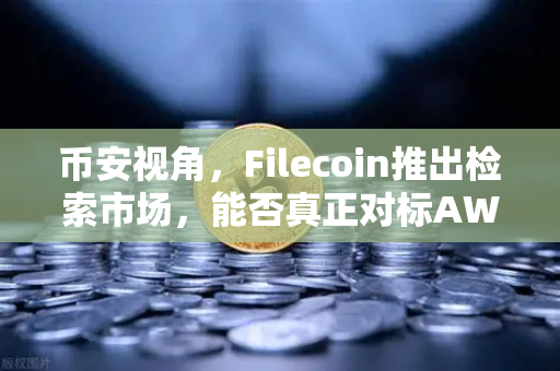 币安视角，Filecoin推出检索市场，能否真正对标AWS云服务？