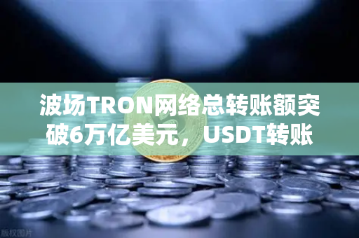 波场TRON网络总转账额突破6万亿美元，USDT转账量为何能独占鳌头？