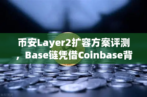 币安Layer2扩容方案评测，Base链凭借Coinbase背景快速崛起
