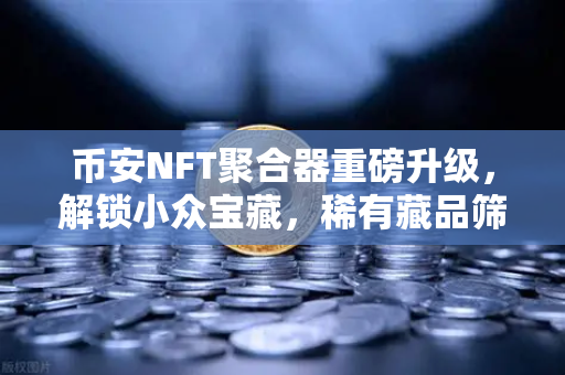 币安NFT聚合器重磅升级，解锁小众宝藏，稀有藏品筛选更精准