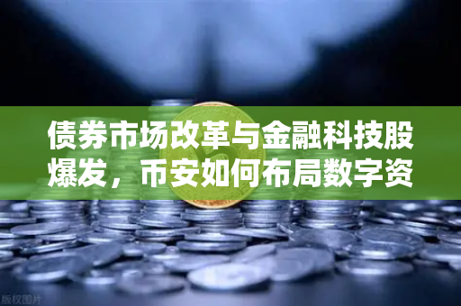 债券市场改革与金融科技股爆发，币安如何布局数字资产新时代？