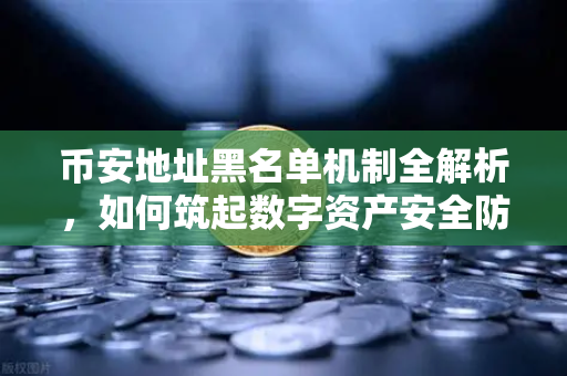 币安地址黑名单机制全解析，如何筑起数字资产安全防线？