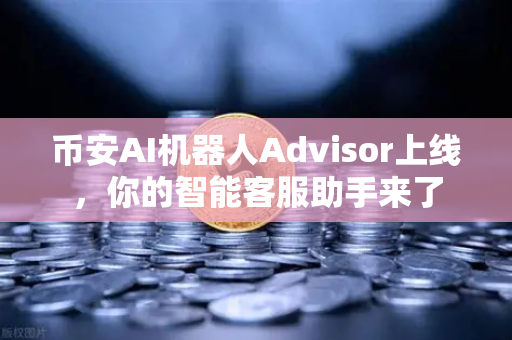 币安AI机器人Advisor上线，你的智能客服助手来了