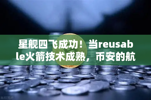 星舰四飞成功！当reusable火箭技术成熟，币安的航天经济学如何破圈？