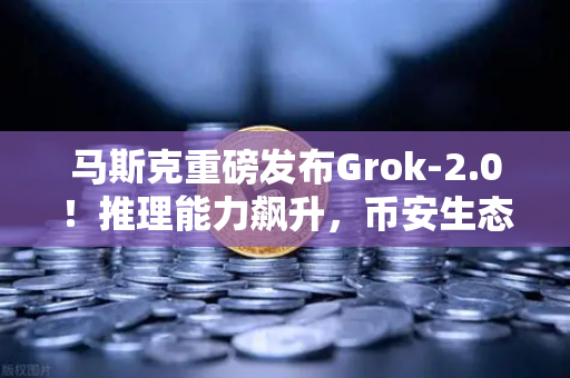 马斯克重磅发布Grok-2.0！推理能力飙升，币安生态或迎新机遇？