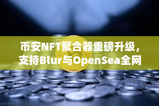 币安NFT聚合器重磅升级，支持Blur与OpenSea全网比价，一键扫货，开启NFT交易新纪元