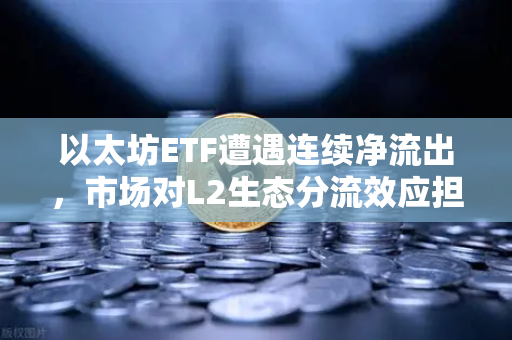 以太坊ETF遭遇连续净流出，市场对L2生态分流效应担忧加剧，币安视角下的深度解析