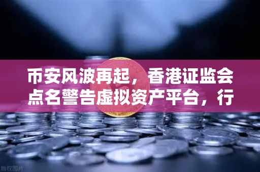 币安风波再起，香港证监会点名警告虚拟资产平台，行业洗牌加速