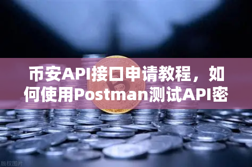 币安API接口申请教程，如何使用Postman测试API密钥？一文讲透所有细节