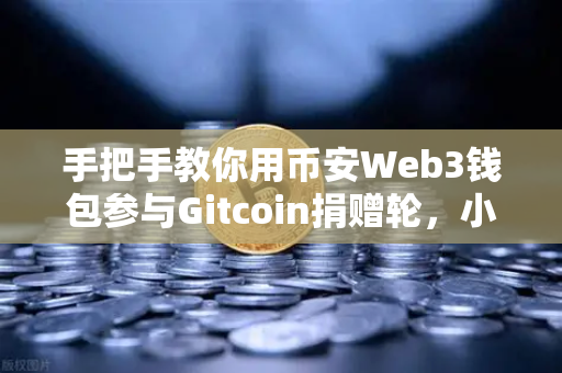 手把手教你用币安Web3钱包参与Gitcoin捐赠轮，小白也能轻松上手的完整指南