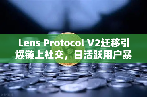 Lens Protocol V2迁移引爆链上社交，日活跃用户暴增300%币安生态迎来新变量？