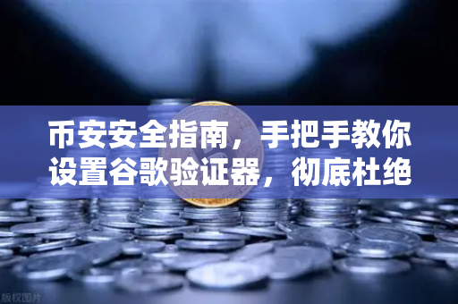 币安安全指南，手把手教你设置谷歌验证器，彻底杜绝账号被盗风险