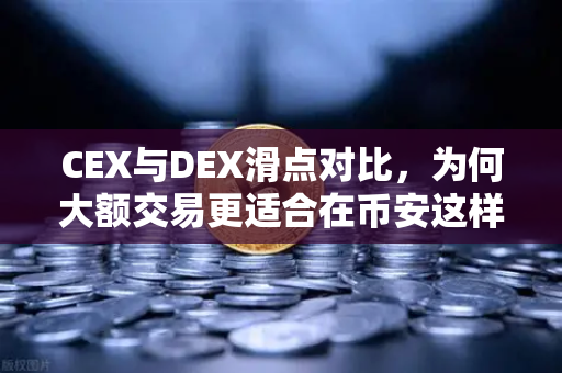 CEX与DEX滑点对比，为何大额交易更适合在币安这样的CEX平台？
