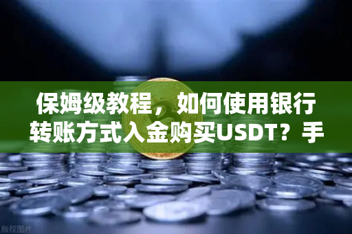 保姆级教程，如何使用银行转账方式入金购买USDT？手把手教你安全操作