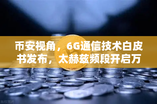 币安视角，6G通信技术白皮书发布，太赫兹频段开启万物智联新时代