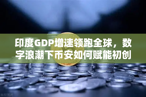 印度GDP增速领跑全球，数字浪潮下币安如何赋能初创生态？
