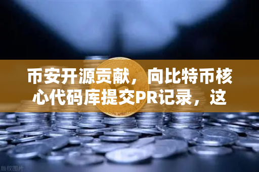 币安开源贡献，向比特币核心代码库提交PR记录，这些大佬在悄悄改变加密世界