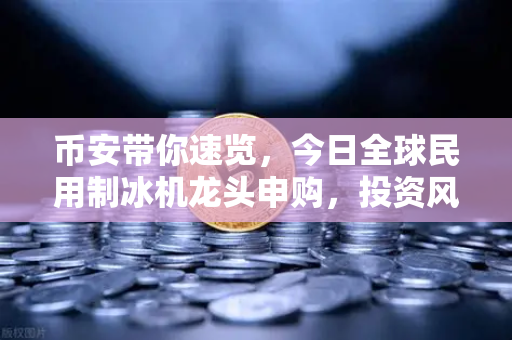 币安带你速览，今日全球民用制冰机龙头申购，投资风口来了？