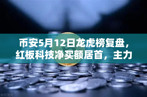 币安5月12日龙虎榜复盘，红板科技净买额居首，主力资金操盘手法揭秘