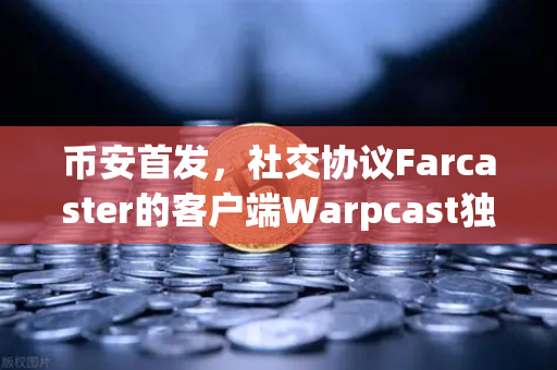 币安首发，社交协议Farcaster的客户端Warpcast独家上线，Web3社交新纪元开启
