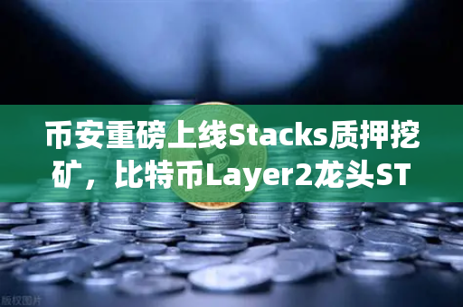 币安重磅上线Stacks质押挖矿，比特币Layer2龙头STX迎来爆发时刻