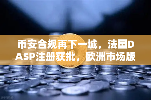币安合规再下一城，法国DASP注册获批，欧洲市场版图加速扩张