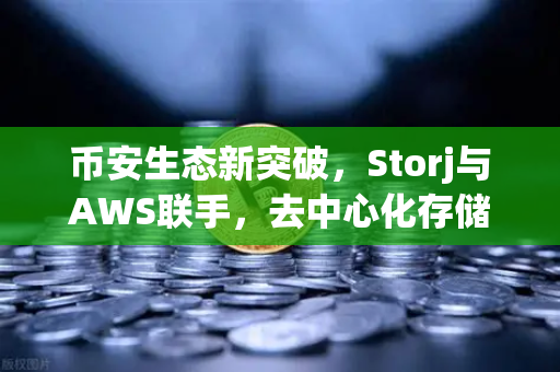 币安生态新突破，Storj与AWS联手，去中心化存储如何重塑云存储未来？