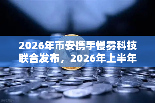 2026年币安携手慢雾科技联合发布，2026年上半年区块链安全威胁报告—用户必读的安全指南