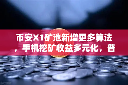 币安X1矿池新增更多算法，手机挖矿收益多元化，普通用户的躺赚新风口