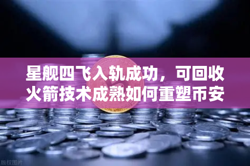 星舰四飞入轨成功，可回收火箭技术成熟如何重塑币安与太空经济新格局