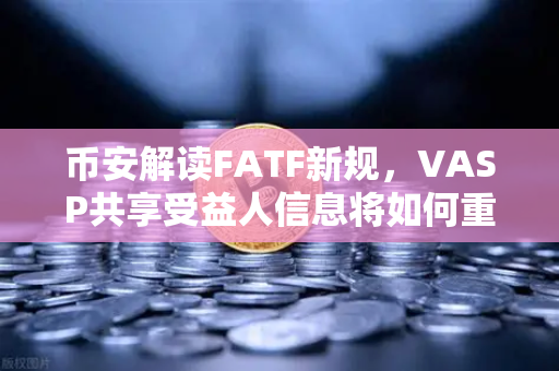 币安解读FATF新规，VASP共享受益人信息将如何重塑加密合规格局？