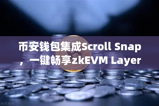 币安钱包集成Scroll Snap，一键畅享zkEVM Layer2新体验