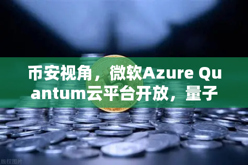 币安视角，微软Azure Quantum云平台开放，量子计算如何重塑区块链未来？