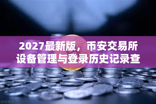2027最新版，币安交易所设备管理与登录历史记录查询全攻略