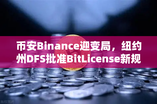 币安Binance迎变局，纽约州DFS批准BitLicense新规，申请门槛大幅提高