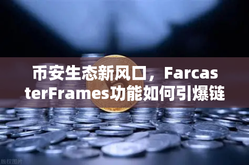 币安生态新风口，FarcasterFrames功能如何引爆链上互动热潮？