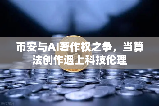 币安与AI著作权之争，当算法创作遇上科技伦理