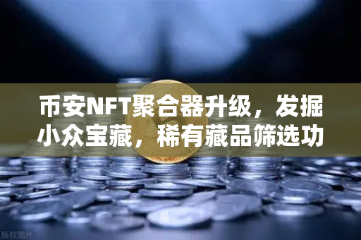 币安NFT聚合器升级，发掘小众宝藏，稀有藏品筛选功能全面上线