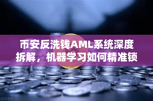 币安反洗钱AML系统深度拆解，机器学习如何精准锁定脏钱流动？