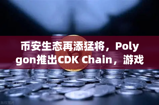 币安生态再添猛将，Polygon推出CDK Chain，游戏项目纷纷部署