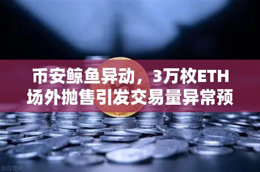 币安鲸鱼异动，3万枚ETH场外抛售引发交易量异常预警，市场风向要变？
