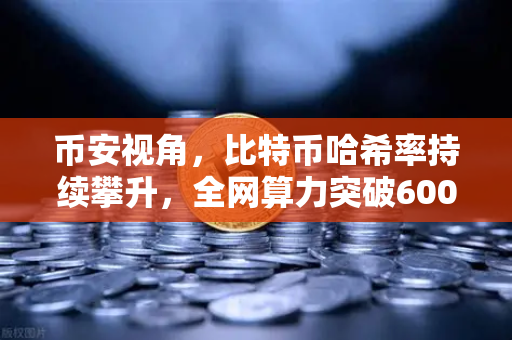 币安视角，比特币哈希率持续攀升，全网算力突破600 EH/s历史新高，矿工与投资者的新战场