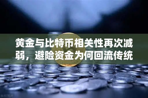 黄金与比特币相关性再次减弱，避险资金为何回流传统贵金属？