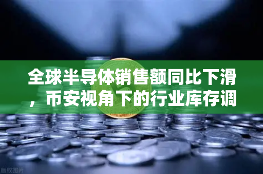 全球半导体销售额同比下滑，币安视角下的行业库存调整与未来机遇