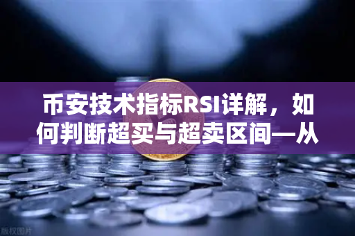 币安技术指标RSI详解，如何判断超买与超卖区间—从新手到高手的实战指南