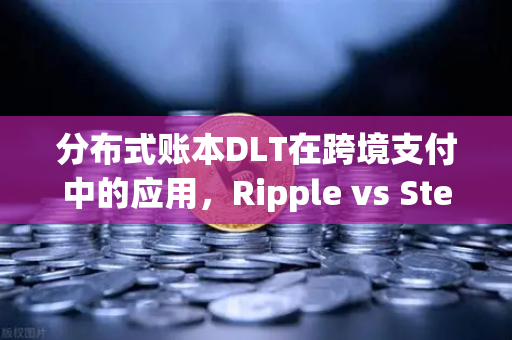 分布式账本DLT在跨境支付中的应用，Ripple vs Stellar—谁才是未来的金融桥梁？